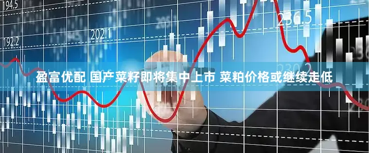 盈富优配 国产菜籽即将集中上市 菜粕价格或继续走低