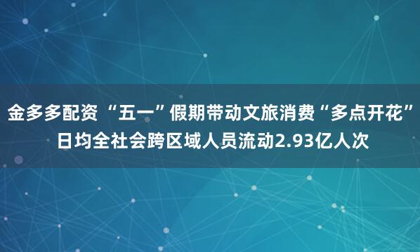 金多多配资 “五一”假期带动文旅消费“多点开花” 日均全社会跨区域人员流动2.93亿人次