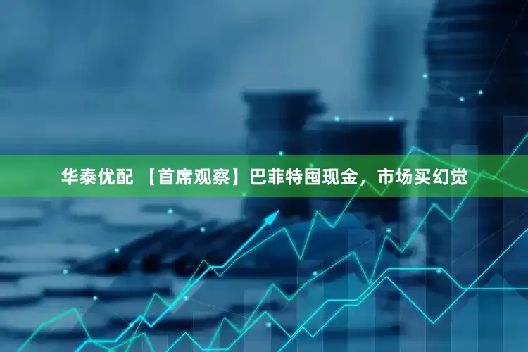 华泰优配 【首席观察】巴菲特囤现金，市场买幻觉