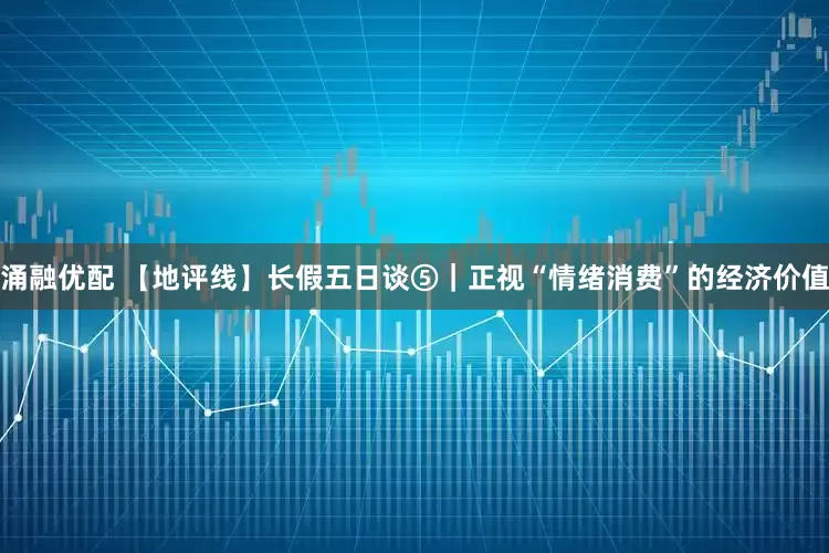 涌融优配 【地评线】长假五日谈⑤｜正视“情绪消费”的经济价值