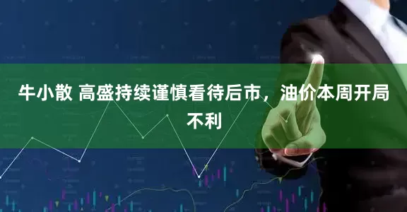 牛小散 高盛持续谨慎看待后市，油价本周开局不利