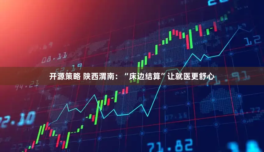 开源策略 陕西渭南：“床边结算”让就医更舒心