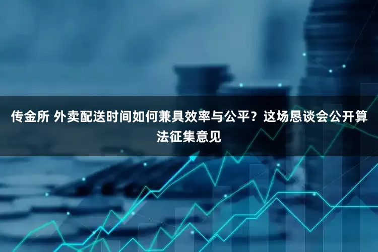 传金所 外卖配送时间如何兼具效率与公平？这场恳谈会公开算法征集意见