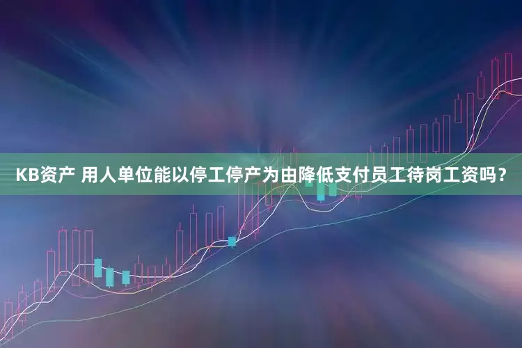 KB资产 用人单位能以停工停产为由降低支付员工待岗工资吗？
