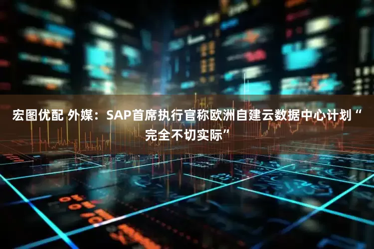 宏图优配 外媒：SAP首席执行官称欧洲自建云数据中心计划“完全不切实际”