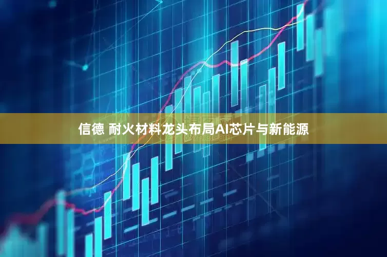 信德 耐火材料龙头布局AI芯片与新能源