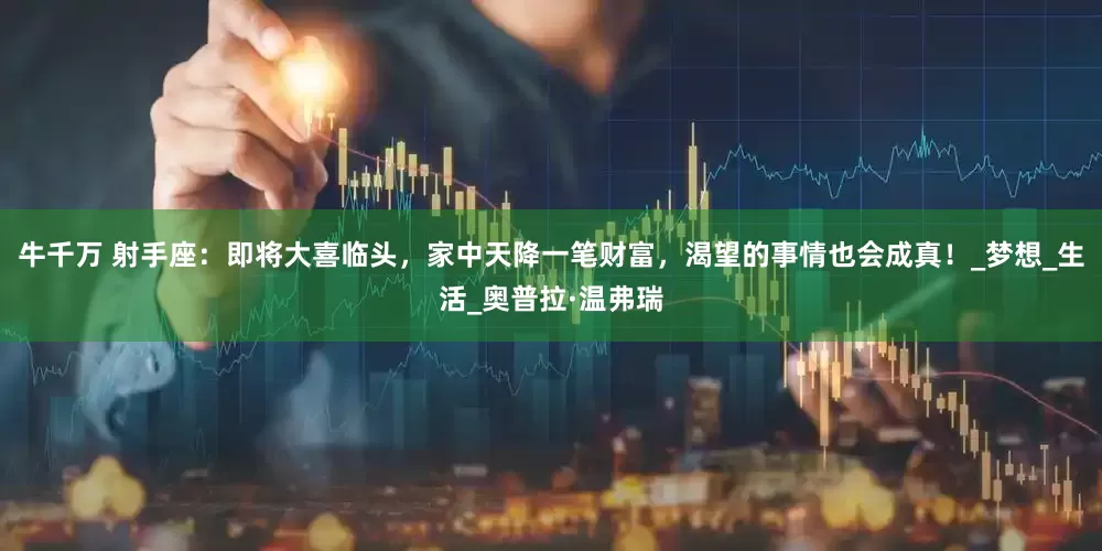 牛千万 射手座：即将大喜临头，家中天降一笔财富，渴望的事情也会成真！_梦想_生活_奥普拉·温弗瑞