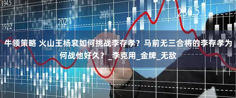 牛领策略 火山王杨衮如何挑战李存孝？马前无三合将的李存孝为何战他好久？_李克用_金牌_无敌