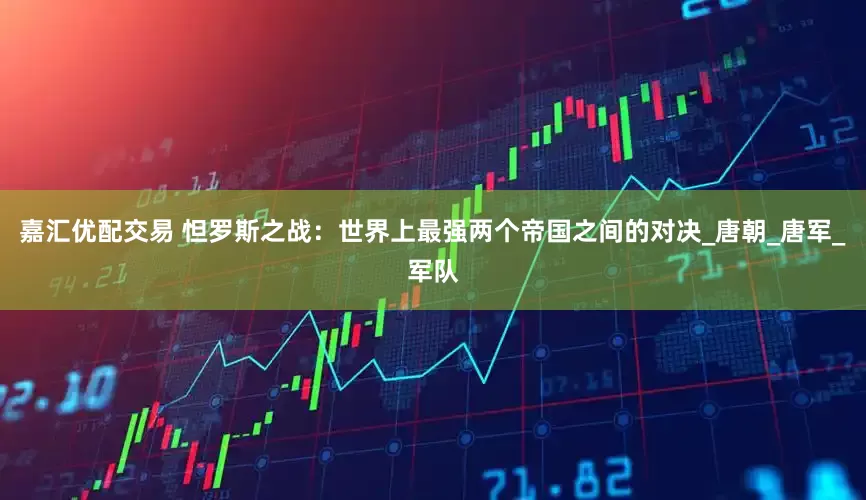 嘉汇优配交易 怛罗斯之战：世界上最强两个帝国之间的对决_唐朝_唐军_军队