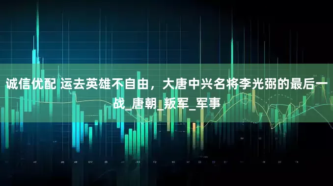 诚信优配 运去英雄不自由，大唐中兴名将李光弼的最后一战_唐朝_叛军_军事