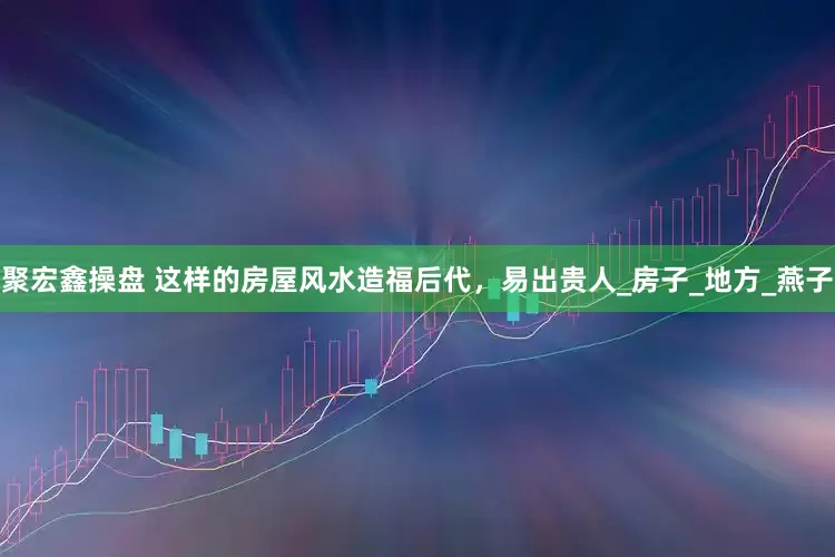 聚宏鑫操盘 这样的房屋风水造福后代，易出贵人_房子_地方_燕子