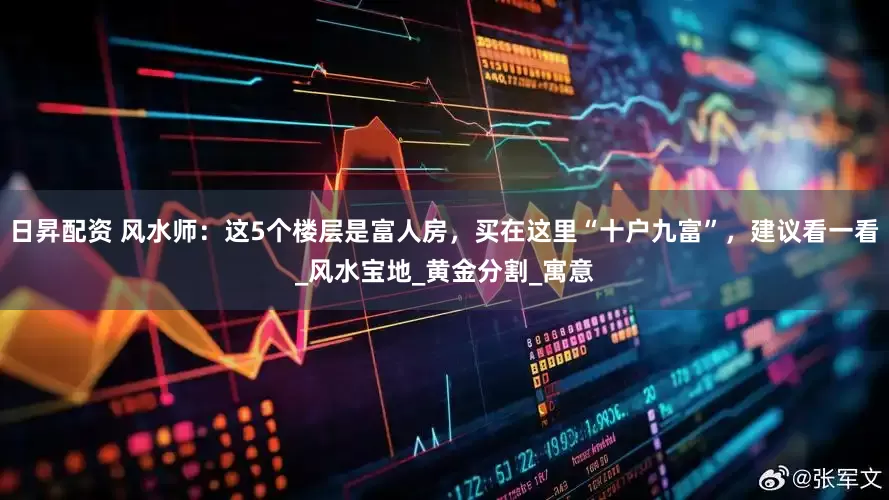 日昇配资 风水师：这5个楼层是富人房，买在这里“十户九富”，建议看一看_风水宝地_黄金分割_寓意
