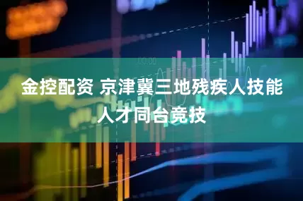 金控配资 京津冀三地残疾人技能人才同台竞技