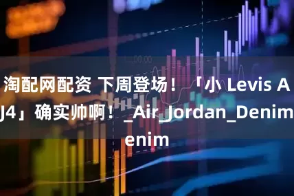 淘配网配资 下周登场！「小 Levis AJ4」确实帅啊！_Air_Jordan_Denim