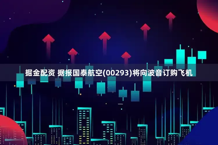 掘金配资 据报国泰航空(00293)将向波音订购飞机