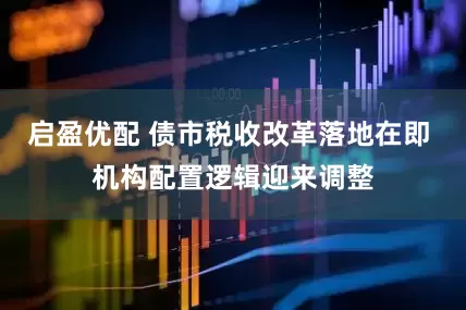 启盈优配 债市税收改革落地在即 机构配置逻辑迎来调整