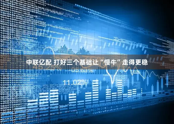中联亿配 打好三个基础　让“慢牛”走得更稳