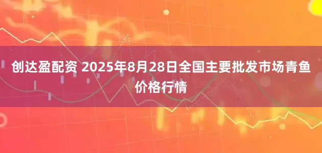 创达盈配资 2025年8月28日全国主要批发市场青鱼价格行情