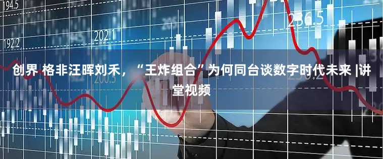 创界 格非汪晖刘禾，“王炸组合”为何同台谈数字时代未来 |讲堂视频
