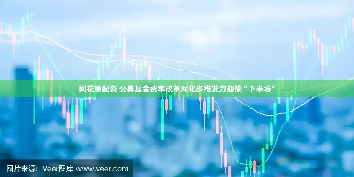 同花顺配资 公募基金费率改革深化多维发力迎接“下半场”
