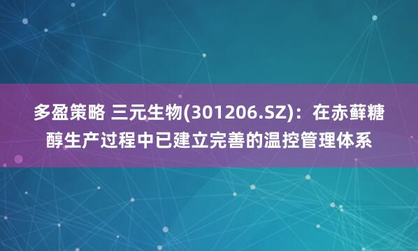 多盈策略 三元生物(301206.SZ)：在赤藓糖醇生产过程中已建立完善的温控管理体系
