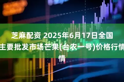 芝麻配资 2025年6月17日全国主要批发市场芒果(台农一号)价格行情