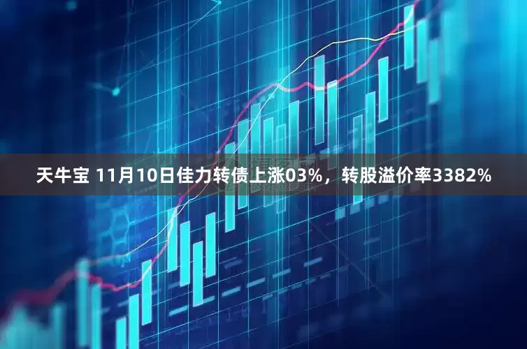 天牛宝 11月10日佳力转债上涨03%，转股溢价率3382%