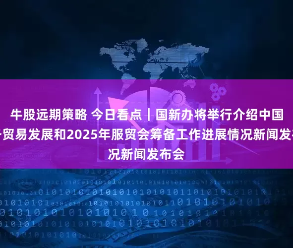 牛股远期策略 今日看点｜国新办将举行介绍中国服务贸易发展和2025年服贸会筹备工作进展情况新闻发布会