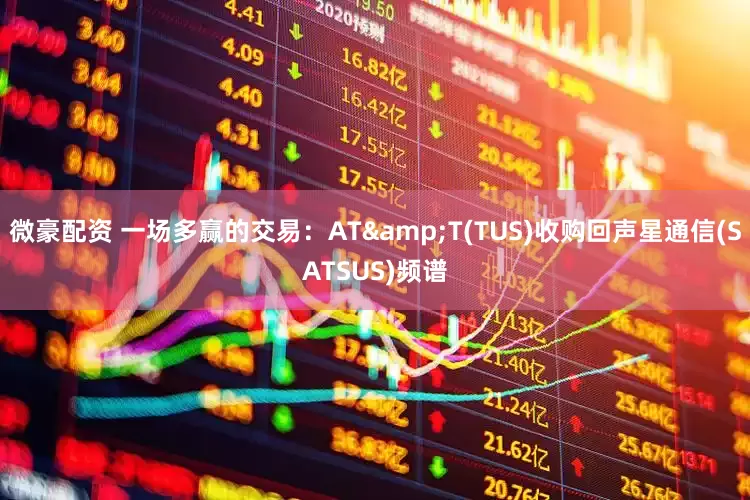 微豪配资 一场多赢的交易:AT&T(TUS)收购回声星通信(SATSUS)频谱