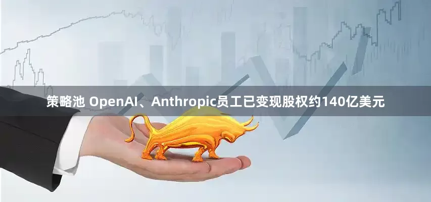 策略池 OpenAI、Anthropic员工已变现股权约140亿美元