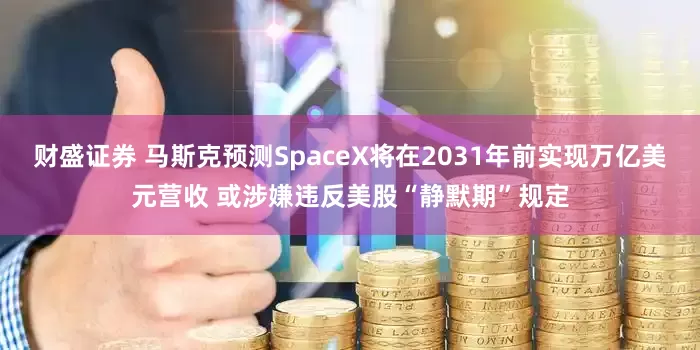 财盛证券 马斯克预测SpaceX将在2031年前实现万亿美元营收 或涉嫌违反美股“静默期”规定