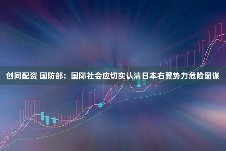 创同配资 国防部：国际社会应切实认清日本右翼势力危险图谋
