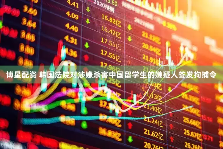 博星配资 韩国法院对涉嫌杀害中国留学生的嫌疑人签发拘捕令
