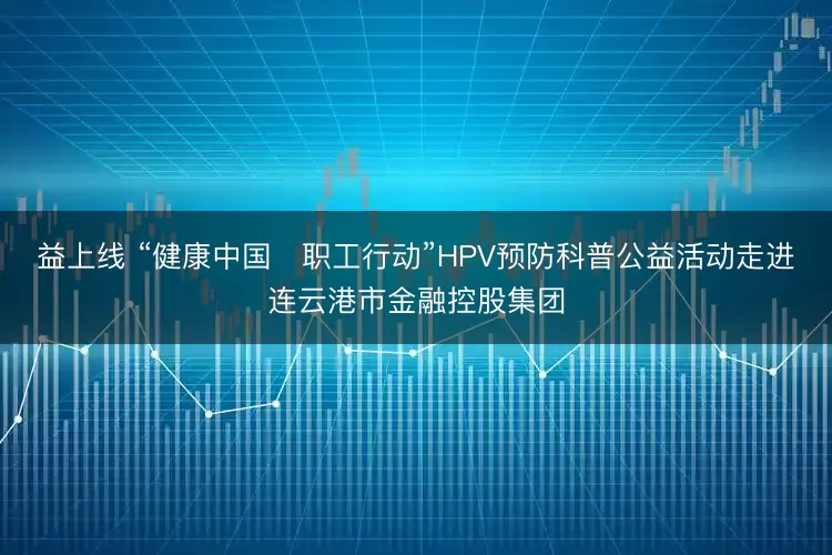 益上线 “健康中国・职工行动”HPV预防科普公益活动走进连云港市金融控股集团